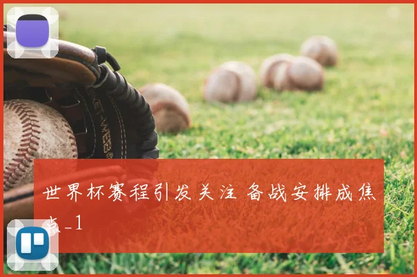 世界杯赛程引发关注 备战安排成焦点_1