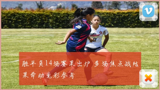 胜平负14场赛果出炉 多场焦点战结果牵动竞彩参考