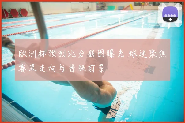 欧洲杯预测比分截图曝光 球迷聚焦赛果走向与晋级前景