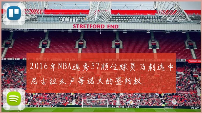 2016年NBA选秀57顺位球员马刺选中尼古拉米卢蒂诺夫的签约权