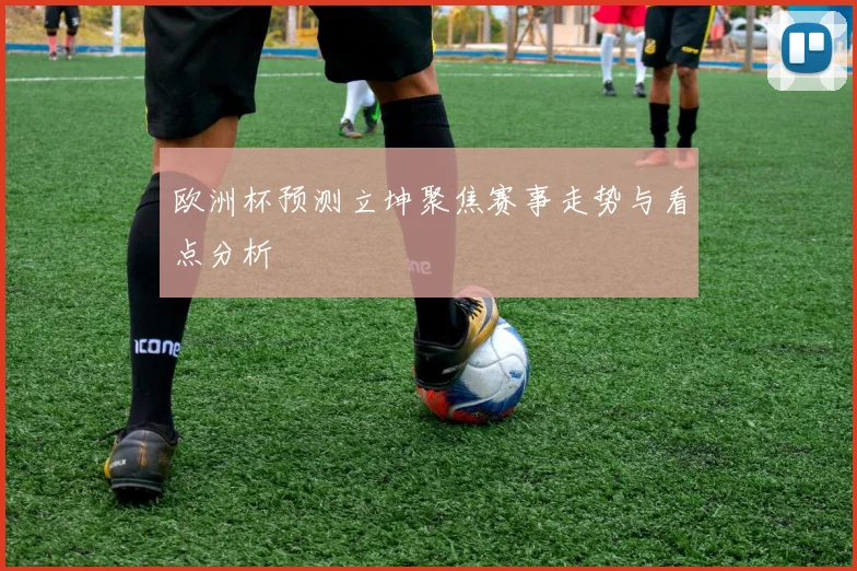 欧洲杯预测立坤聚焦赛事走势与看点分析