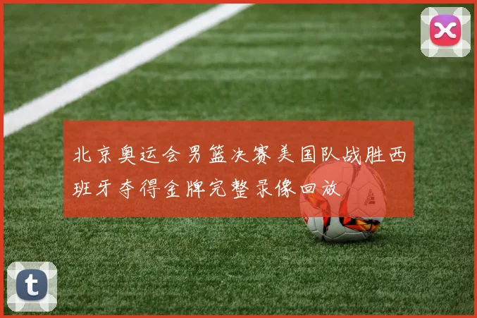 北京奥运会男篮决赛美国队战胜西班牙夺得金牌完整录像回放