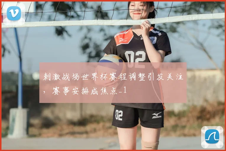刺激战场世界杯赛程调整引发关注,赛事安排成焦点_1