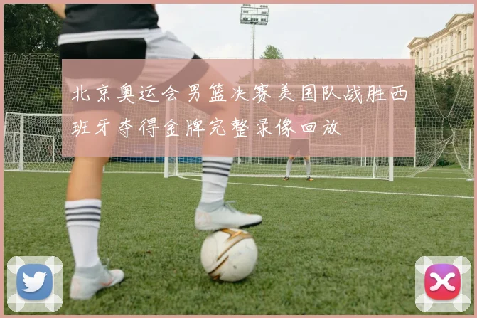 北京奥运会男篮决赛美国队战胜西班牙夺得金牌完整录像回放