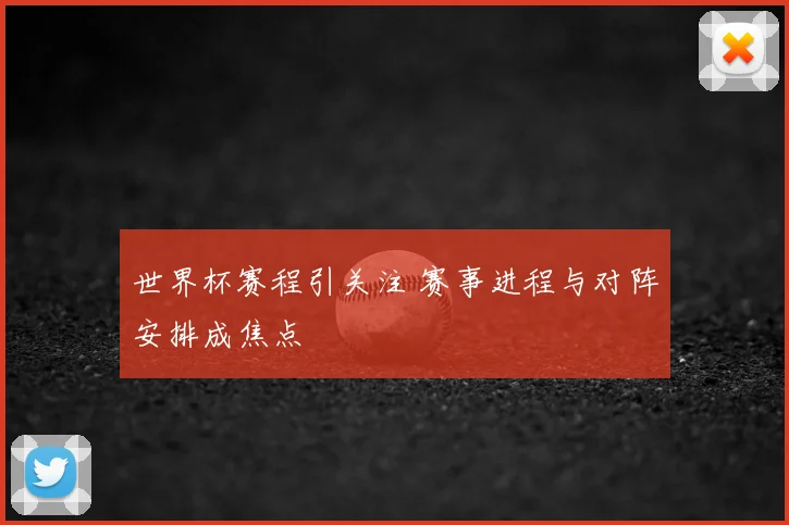 世界杯赛程引关注 赛事进程与对阵安排成焦点