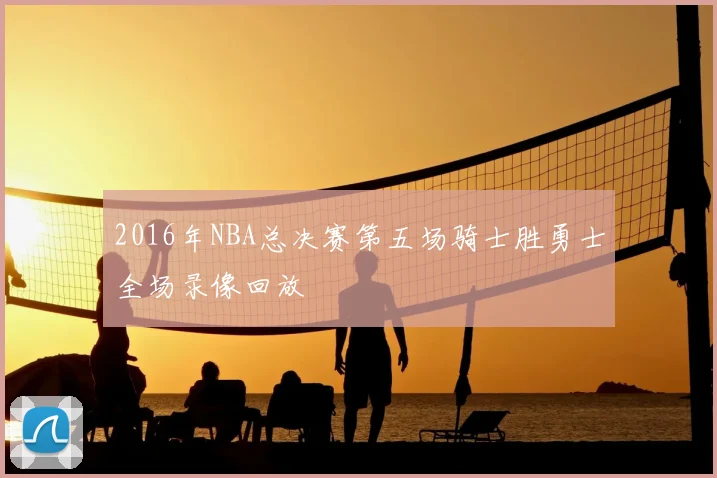 2016年NBA总决赛第五场骑士胜勇士全场录像回放