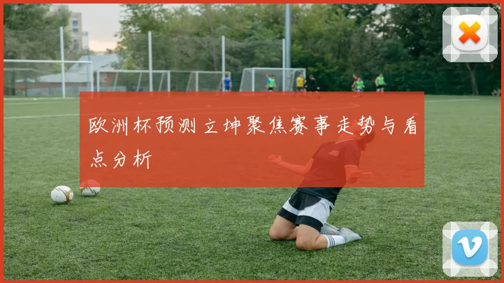 欧洲杯预测立坤聚焦赛事走势与看点分析