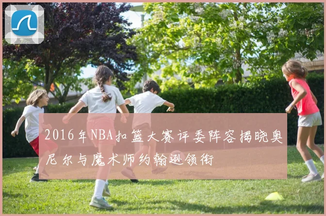 2016年NBA扣篮大赛评委阵容揭晓奥尼尔与魔术师约翰逊领衔