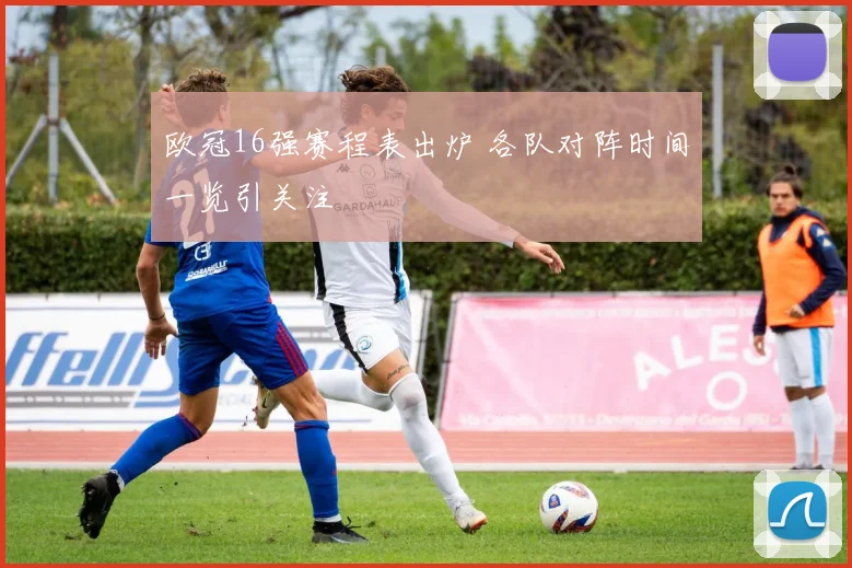 欧冠16强赛程表出炉 各队对阵时间一览引关注