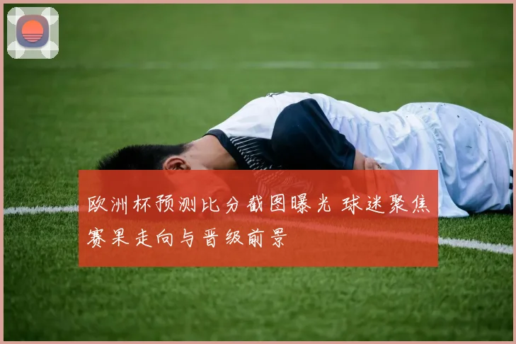 欧洲杯预测比分截图曝光 球迷聚焦赛果走向与晋级前景