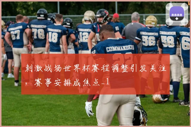 刺激战场世界杯赛程调整引发关注,赛事安排成焦点_1