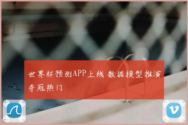 世界杯预测APP上线 数据模型推演夺冠热门