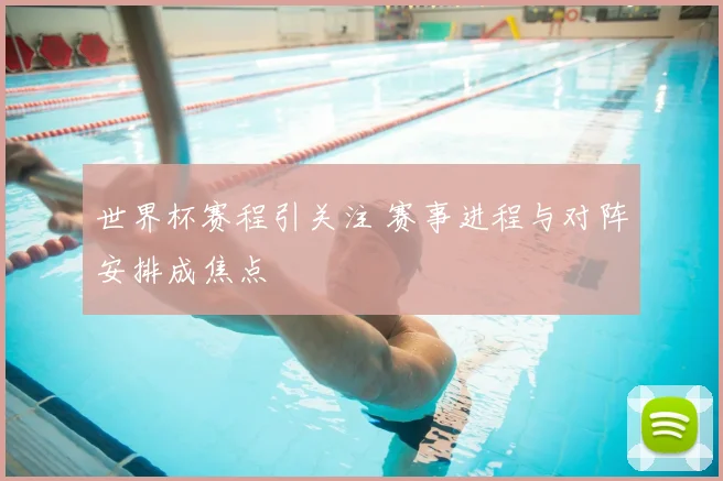 世界杯赛程引关注 赛事进程与对阵安排成焦点