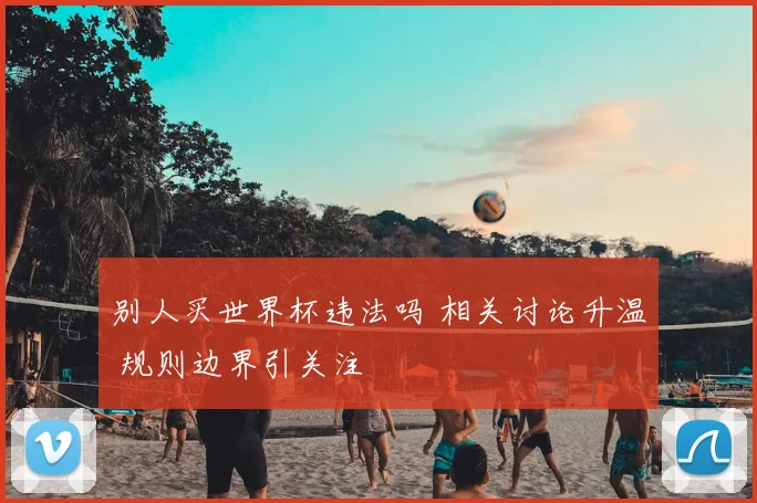 别人买世界杯违法吗 相关讨论升温 规则边界引关注