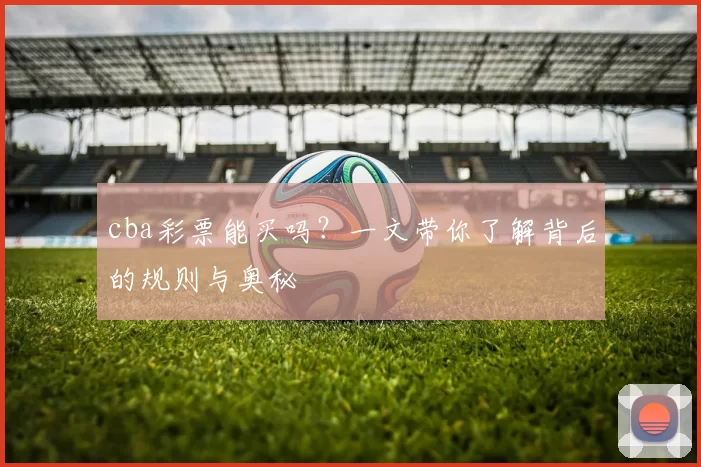 cba彩票能买吗？一文带你了解背后的规则与奥秘