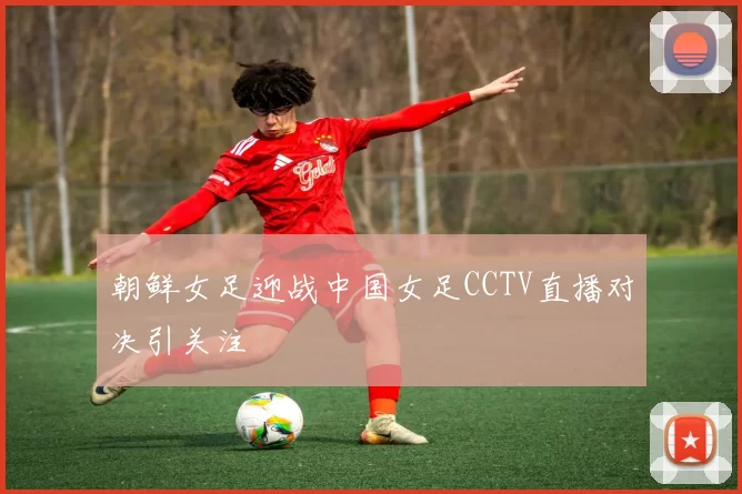朝鲜女足迎战中国女足CCTV直播对决引关注