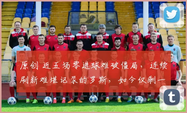 原创 近五场零进球难破僵局，连续刷新难堪记录的罗斯，如今仅剩一线生机