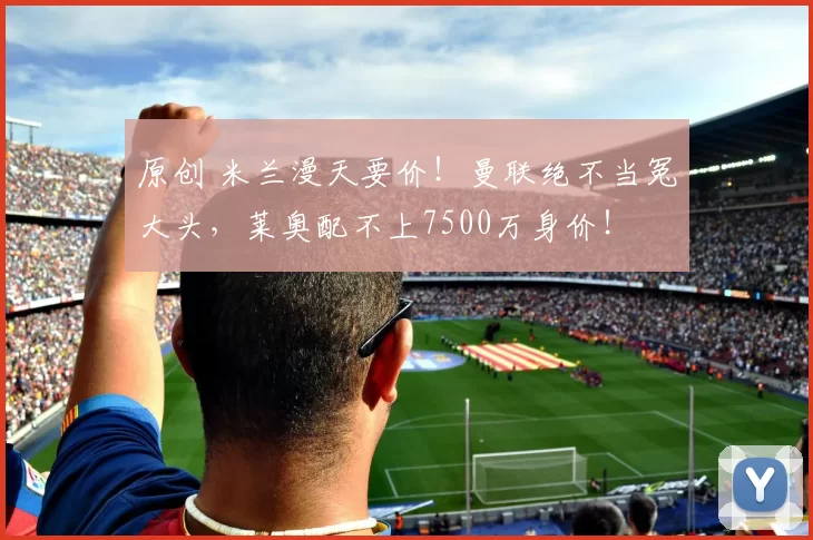 原创 米兰漫天要价！曼联绝不当冤大头，莱奥配不上7500万身价！
