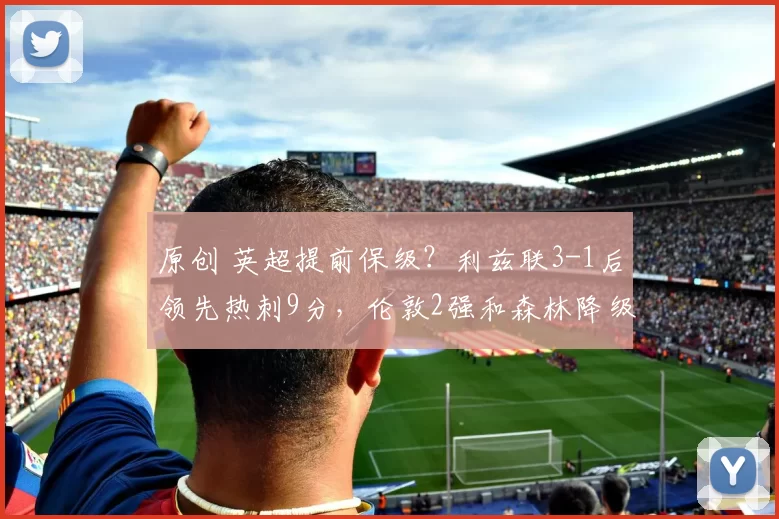 原创 英超提前保级？利兹联3-1后领先热刺9分，伦敦2强和森林降级3选1