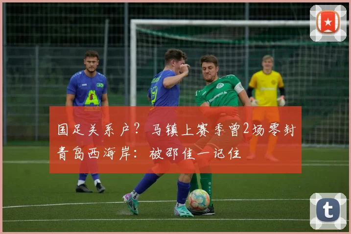 国足关系户？马镇上赛季曾2场零封青岛西海岸：被邵佳一记住