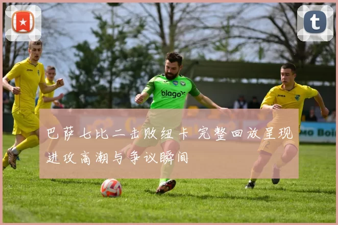 巴萨七比二击败纽卡 完整回放呈现进攻高潮与争议瞬间