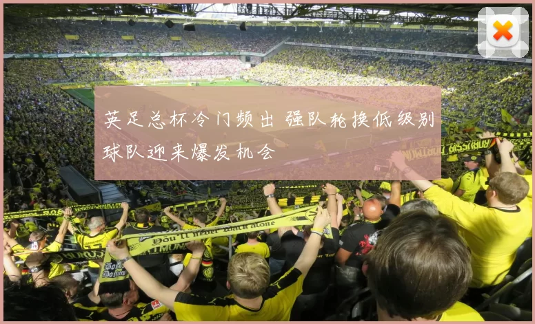 英足总杯冷门频出 强队轮换低级别球队迎来爆发机会