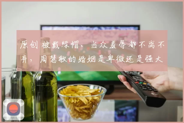 原创 被戴绿帽、当众羞辱都不离不弃，周慧敏的婚姻是卑微还是强大？深入解读玉女37年情感坚守，她的选择颠覆你对爱情的所有想象