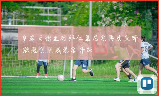 皇家马德里对拜仁慕尼黑再度交锋 欧冠焦点战悬念升级