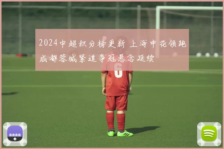 2024中超积分榜更新 上海申花领跑成都蓉城紧追争冠悬念延续