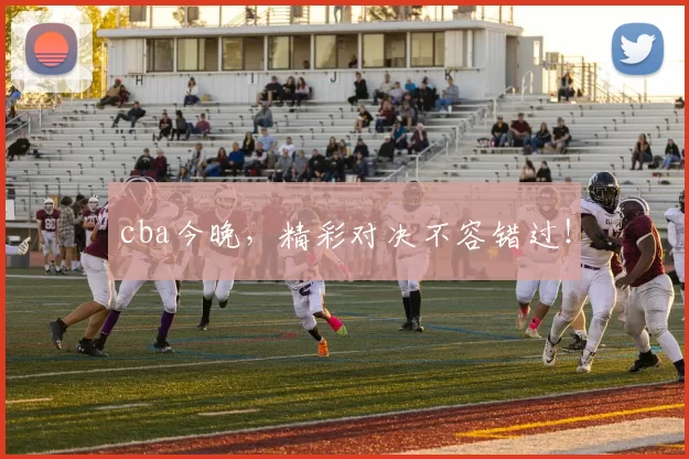 cba今晚，精彩对决不容错过！