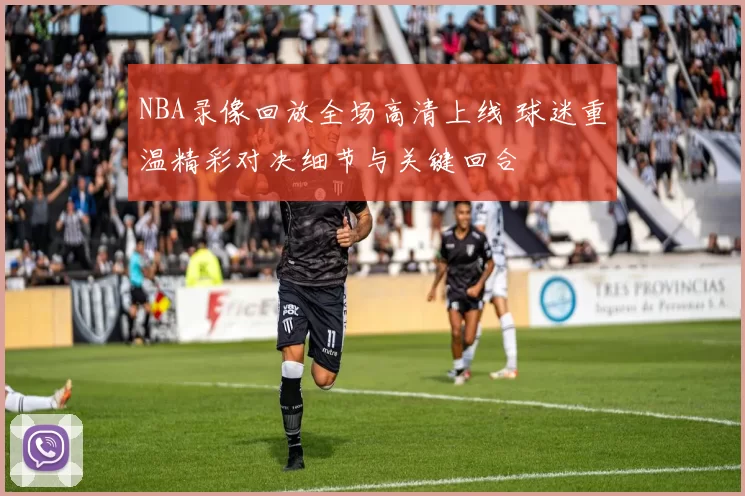 NBA录像回放全场高清上线 球迷重温精彩对决细节与关键回合