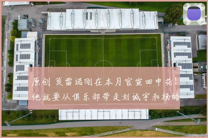 原创 莫雷诺刚在本月官宣回申花！他就要从俱乐部带走刘诚宇和杨皓宇，运作他们去南美留洋