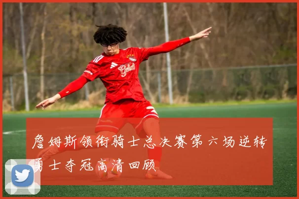 詹姆斯领衔骑士总决赛第六场逆转勇士夺冠高清回顾