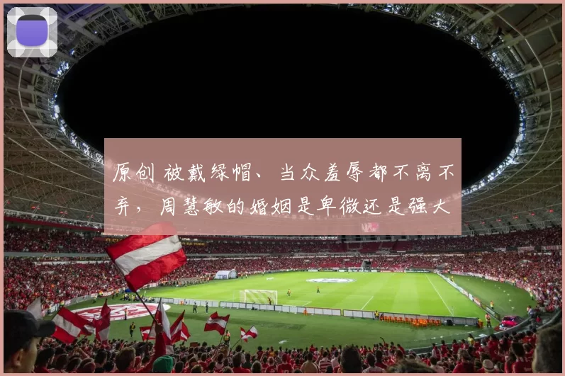 原创 被戴绿帽、当众羞辱都不离不弃，周慧敏的婚姻是卑微还是强大？深入解读玉女37年情感坚守，她的选择颠覆你对爱情的所有想象