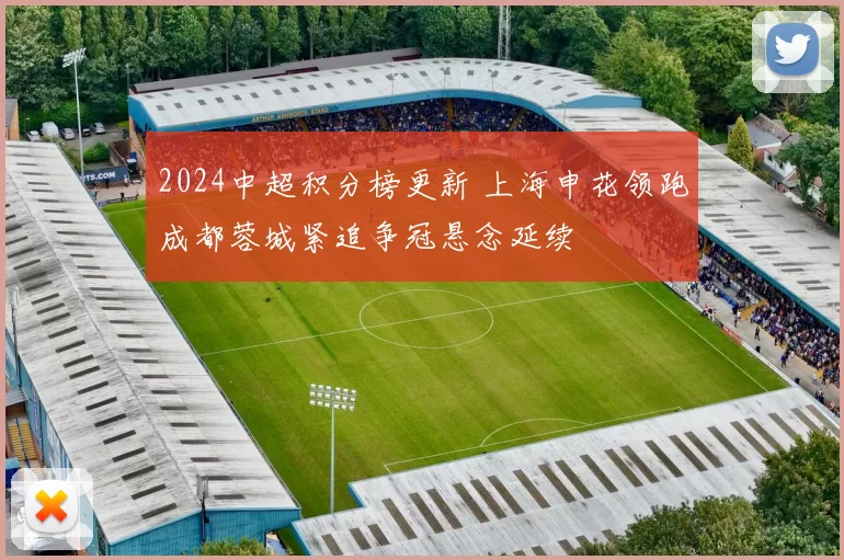 2024中超积分榜更新 上海申花领跑成都蓉城紧追争冠悬念延续