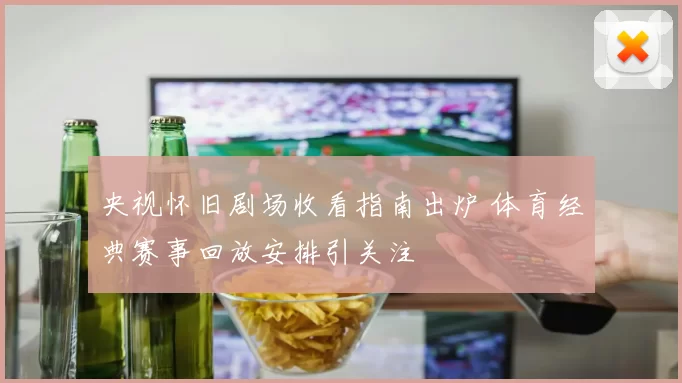 央视怀旧剧场收看指南出炉 体育经典赛事回放安排引关注