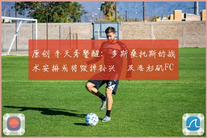 原创 李天秀警醒:多斯桑托斯的战术安排或将毁掉孙兴慜及洛杉矶FC整个赛季