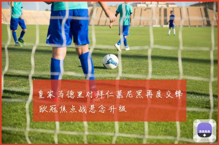 皇家马德里对拜仁慕尼黑再度交锋 欧冠焦点战悬念升级