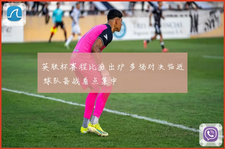 英联杯赛程比分出炉 多场对决临近 球队备战看点集中
