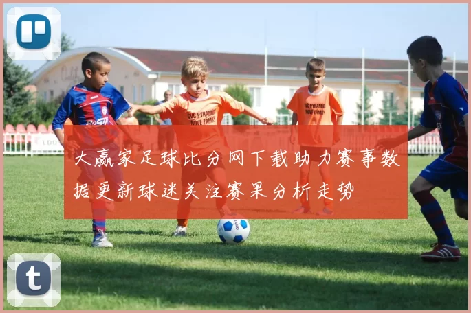 大赢家足球比分网下载助力赛事数据更新球迷关注赛果分析走势