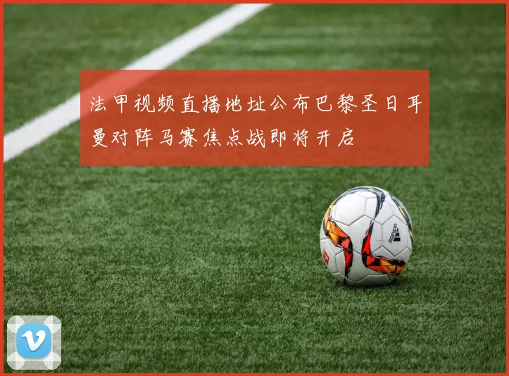 法甲视频直播地址公布巴黎圣日耳曼对阵马赛焦点战即将开启