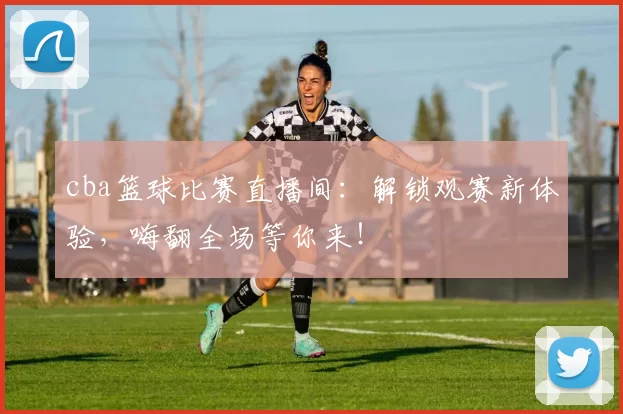 cba篮球比赛直播间:解锁观赛新体验,嗨翻全场等你来!