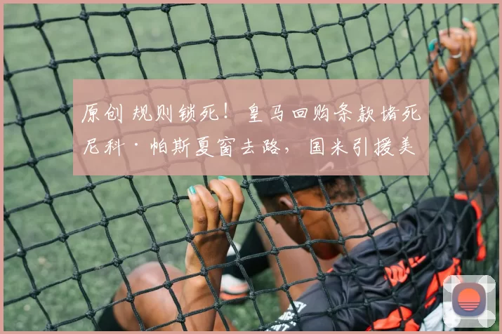 原创 规则锁死！皇马回购条款堵死尼科·帕斯夏窗去路，国米引援美梦彻底破灭