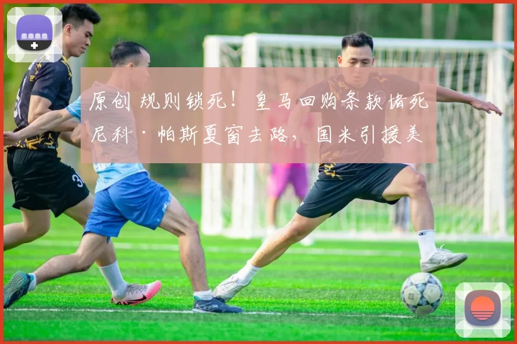 原创 规则锁死！皇马回购条款堵死尼科·帕斯夏窗去路，国米引援美梦彻底破灭