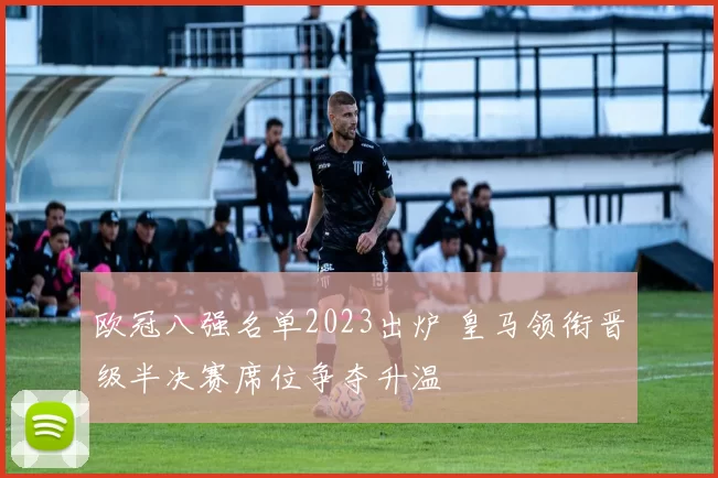 欧冠八强名单2023出炉 皇马领衔晋级半决赛席位争夺升温
