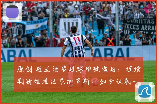 原创 近五场零进球难破僵局，连续刷新难堪记录的罗斯，如今仅剩一线生机