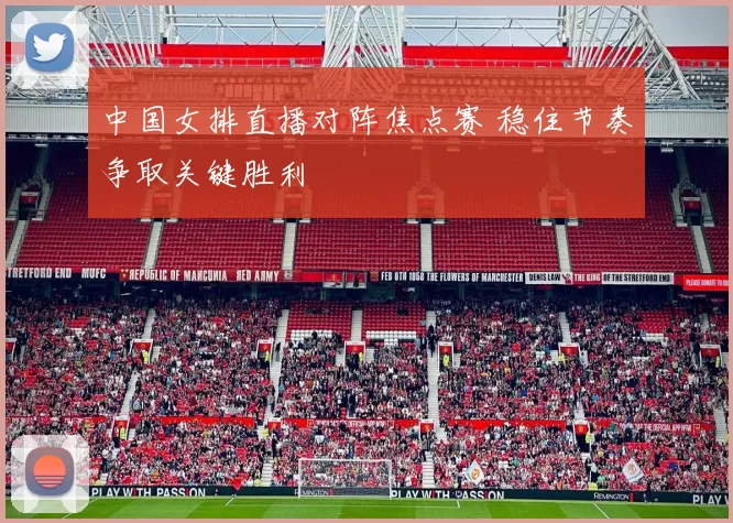 中国女排直播对阵焦点赛 稳住节奏争取关键胜利